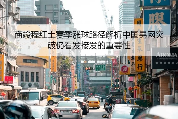 商竣程红土赛季涨球路径解析中国男网突破仍看发接发的重要性