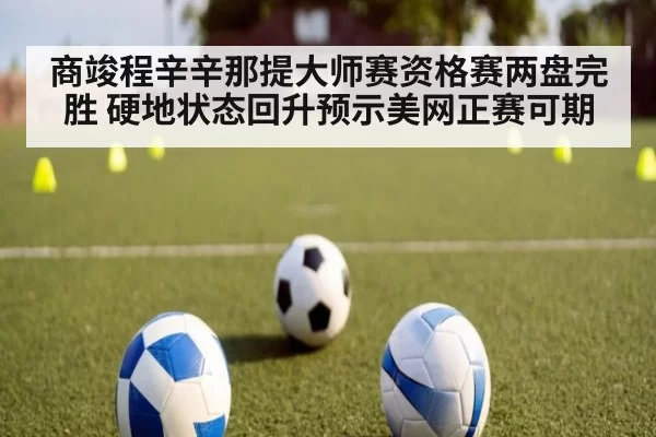商竣程辛辛那提大师赛资格赛两盘完胜 硬地状态回升预示美网正赛可期