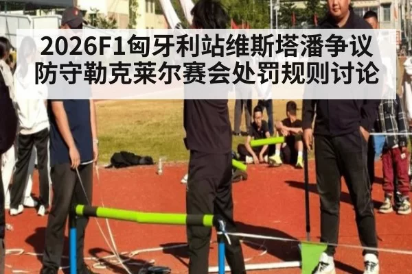 2026F1匈牙利站维斯塔潘争议防守勒克莱尔赛会处罚规则讨论