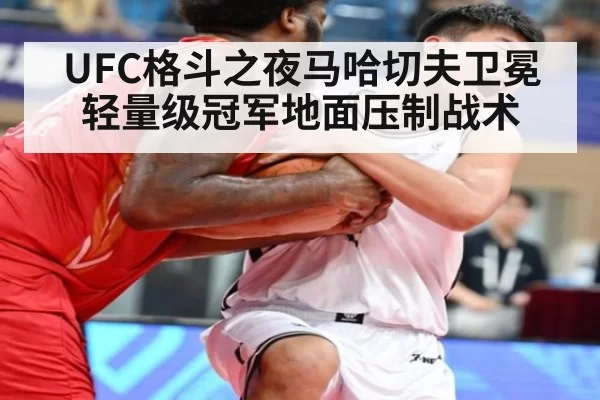 UFC格斗之夜马哈切夫卫冕轻量级冠军地面压制战术