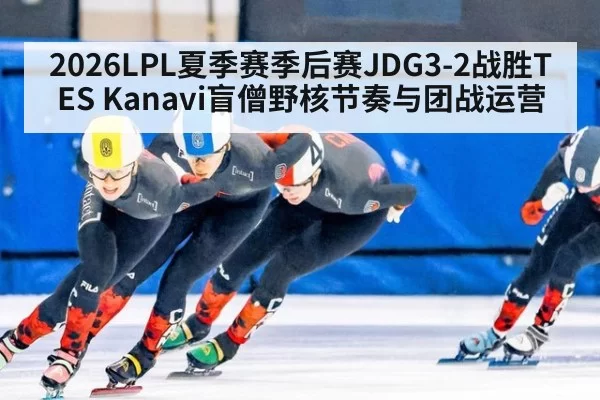 2026LPL夏季赛季后赛JDG3-2战胜TES Kanavi盲僧野核节奏与团战运营