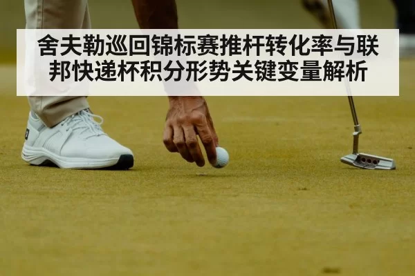 舍夫勒巡回锦标赛推杆转化率与联邦快递杯积分形势关键变量解析